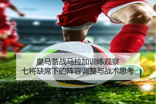 皇马备战马拉加训练观察 七将缺席下的阵容调整与战术思考