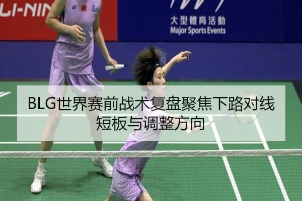 BLG世界赛前战术复盘聚焦下路对线短板与调整方向